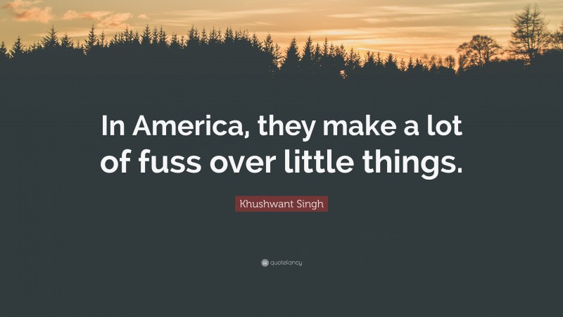 Khushwant Singh Quote: “In America, they make a lot of fuss over little things.”