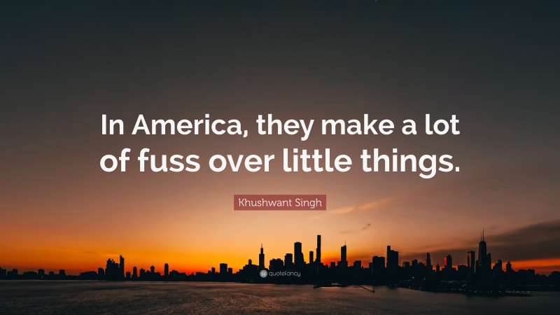 Khushwant Singh Quote: “In America, they make a lot of fuss over little things.”
