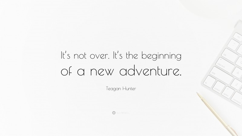 Teagan Hunter Quote: “It’s not over. It’s the beginning of a new adventure.”