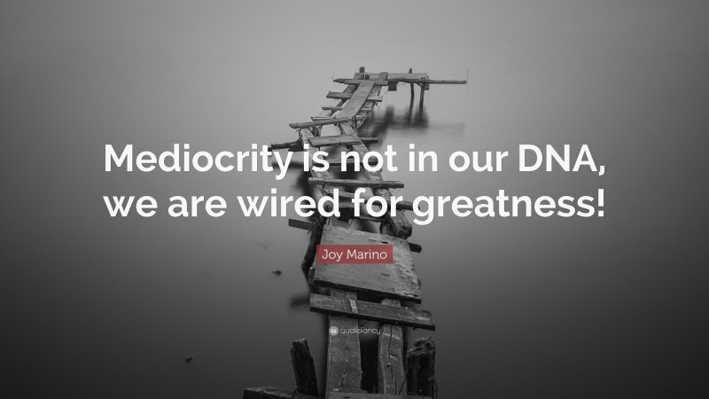 Joy Marino Quote: “Mediocrity is not in our DNA, we are wired for greatness!”