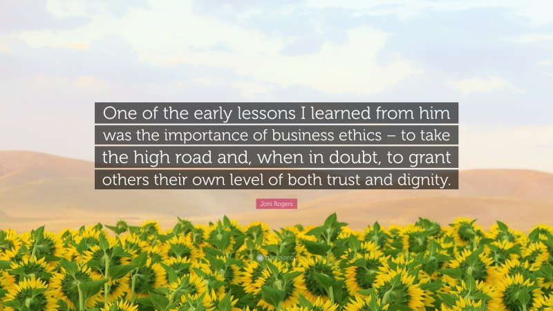 Joni Rogers Quote: “One of the early lessons I learned from him was the importance of business ethics – to take the high road and, when in doubt, to grant others their own level of both trust and dignity.”