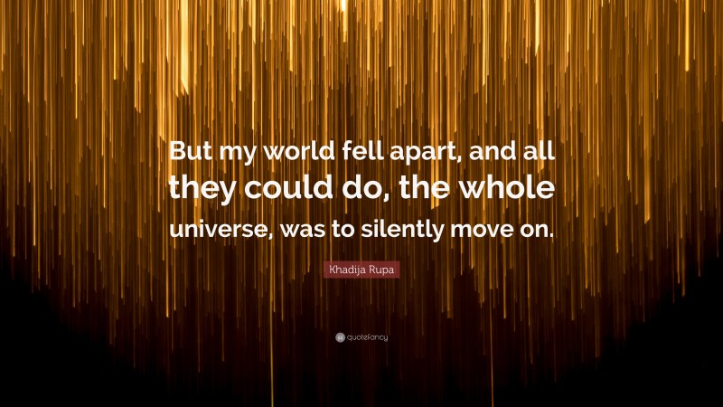 Khadija Rupa Quote: “But my world fell apart, and all they could do, the whole universe, was to silently move on.”