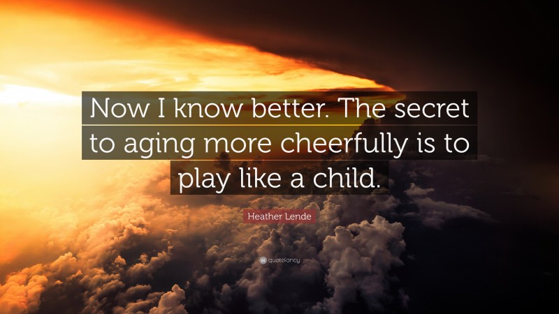 Heather Lende Quote: “Now I know better. The secret to aging more cheerfully is to play like a child.”