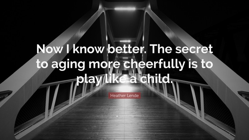 Heather Lende Quote: “Now I know better. The secret to aging more cheerfully is to play like a child.”