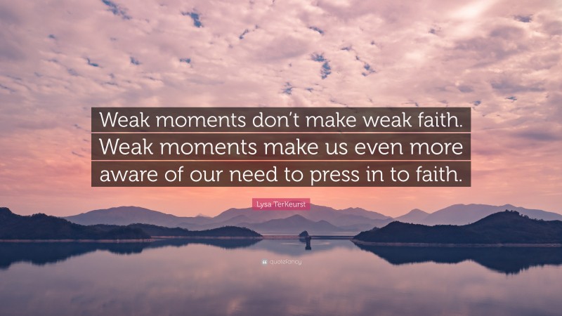 Lysa TerKeurst Quote: “Weak moments don’t make weak faith. Weak moments make us even more aware of our need to press in to faith.”