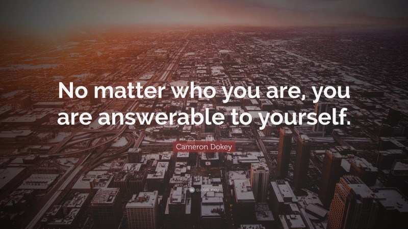 Cameron Dokey Quote: “No matter who you are, you are answerable to yourself.”