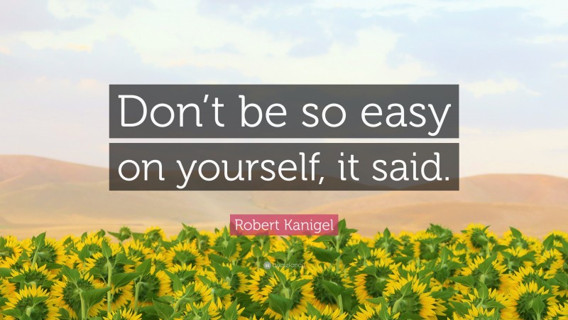 Robert Kanigel Quote: “Don’t be so easy on yourself, it said.”
