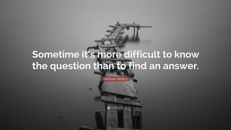 Matthew Skelton Quote: “Sometime it’s more difficult to know the question than to find an answer.”