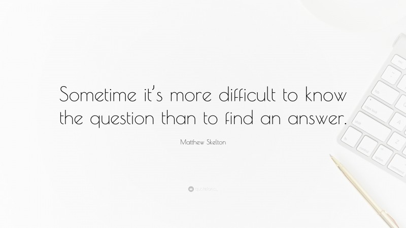 Matthew Skelton Quote: “Sometime it’s more difficult to know the question than to find an answer.”