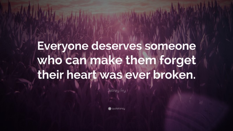 Jeffrey Fry Quote: “Everyone deserves someone who can make them forget their heart was ever broken.”