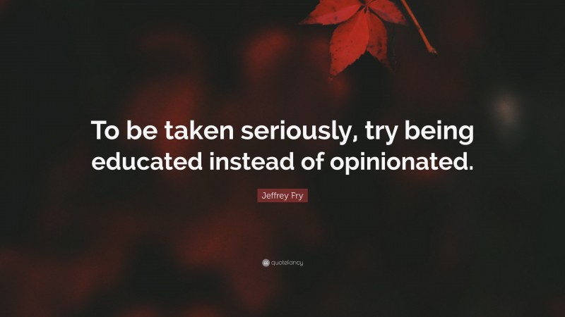 Jeffrey Fry Quote: “To be taken seriously, try being educated instead of opinionated.”