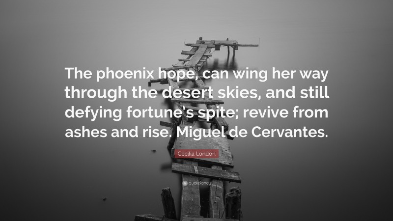 Cecilia London Quote: “The phoenix hope, can wing her way through the desert skies, and still defying fortune’s spite; revive from ashes and rise. Miguel de Cervantes.”