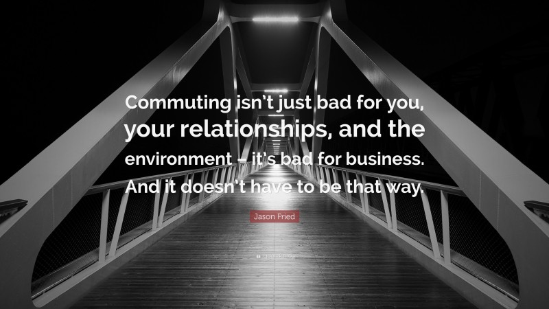 Jason Fried Quote: “Commuting isn’t just bad for you, your relationships, and the environment – it’s bad for business. And it doesn’t have to be that way.”