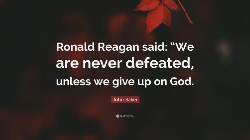 John Baker Quote: “Ronald Reagan said: “We are never defeated, unless we give up on God.”