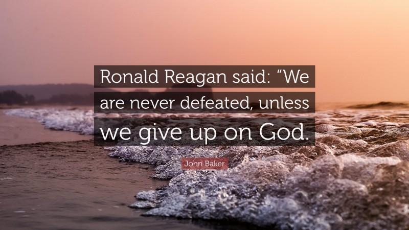 John Baker Quote: “Ronald Reagan said: “We are never defeated, unless we give up on God.”