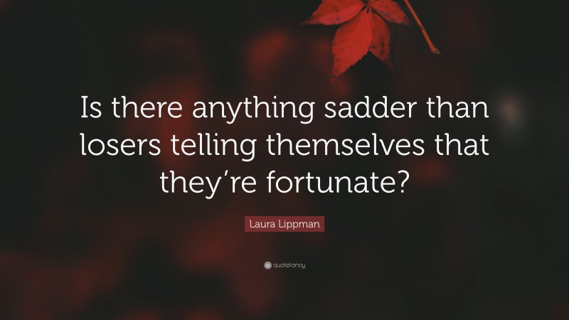 Laura Lippman Quote: “Is there anything sadder than losers telling themselves that they’re fortunate?”