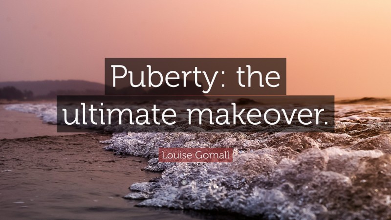 Louise Gornall Quote: “Puberty: the ultimate makeover.”