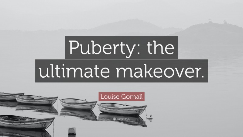 Louise Gornall Quote: “Puberty: the ultimate makeover.”