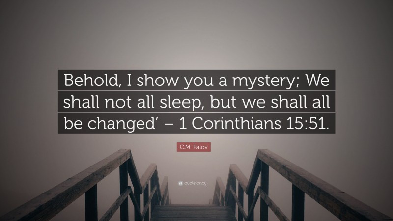 C.M. Palov Quote: “Behold, I show you a mystery; We shall not all sleep, but we shall all be changed’ – 1 Corinthians 15:51.”