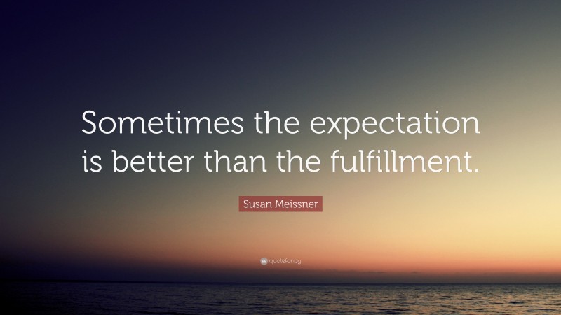 Susan Meissner Quote: “Sometimes the expectation is better than the fulfillment.”