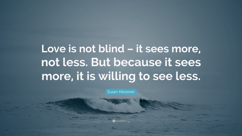 Susan Meissner Quote: “Love is not blind – it sees more, not less. But because it sees more, it is willing to see less.”