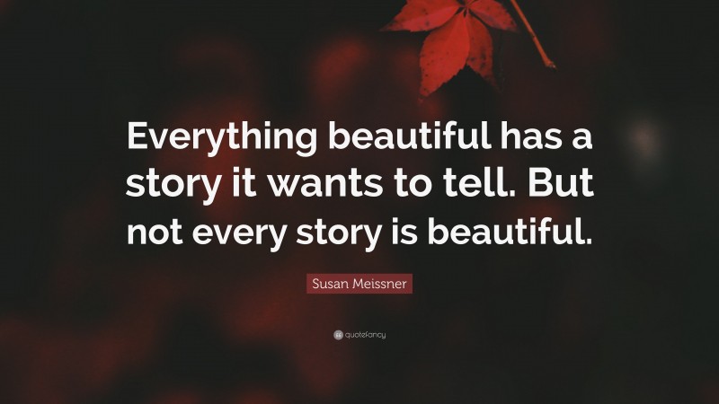 Susan Meissner Quote: “Everything beautiful has a story it wants to tell. But not every story is beautiful.”