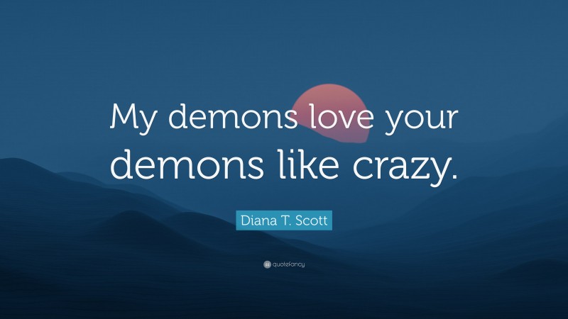 Diana T. Scott Quote: “My demons love your demons like crazy.”