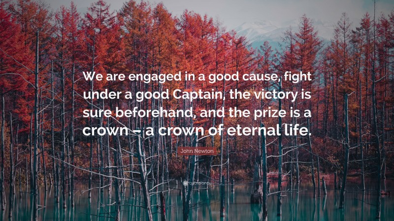 John Newton Quote: “We are engaged in a good cause, fight under a good Captain, the victory is sure beforehand, and the prize is a crown – a crown of eternal life.”