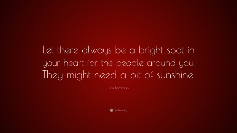 Ron Baratono Quote: “Let there always be a bright spot in your heart for the people around you. They might need a bit of sunshine.”