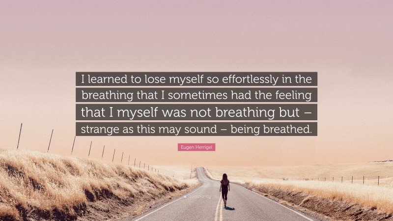 Eugen Herrigel Quote: “I learned to lose myself so effortlessly in the breathing that I sometimes had the feeling that I myself was not breathing but – strange as this may sound – being breathed.”