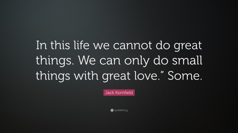 Jack Kornfield Quote: “In this life we cannot do great things. We can only do small things with great love.” Some.”