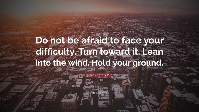 Jack Kornfield Quote: “Do not be afraid to face your difficulty. Turn toward it. Lean into the wind. Hold your ground.”