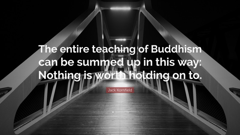 Jack Kornfield Quote: “The entire teaching of Buddhism can be summed up in this way: Nothing is worth holding on to.”