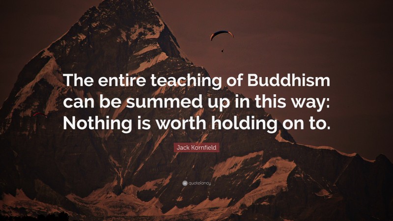 Jack Kornfield Quote: “The entire teaching of Buddhism can be summed up in this way: Nothing is worth holding on to.”