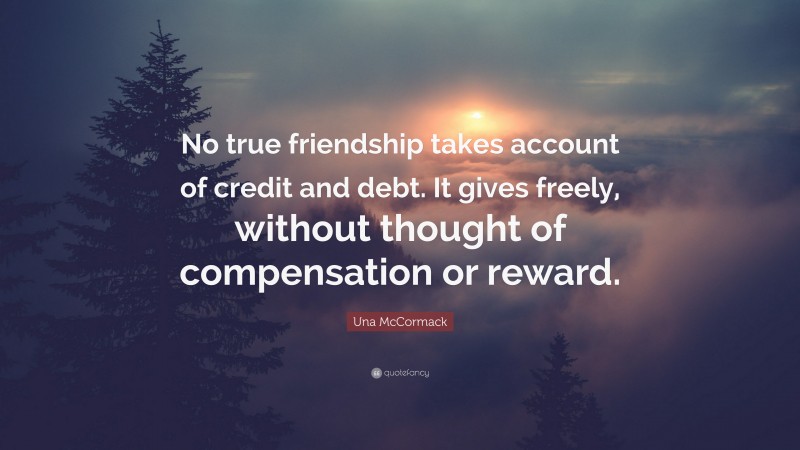 Una McCormack Quote: “No true friendship takes account of credit and debt. It gives freely, without thought of compensation or reward.”