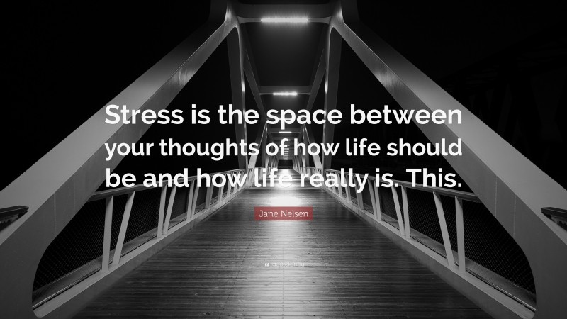 Jane Nelsen Quote: “Stress is the space between your thoughts of how life should be and how life really is. This.”