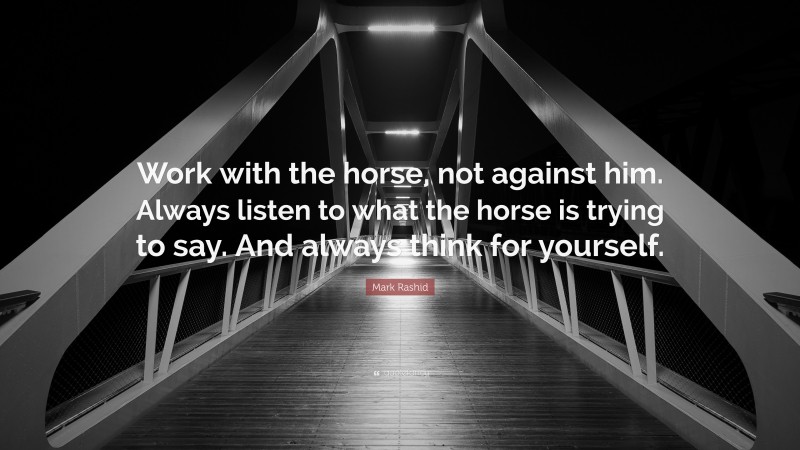 Mark Rashid Quote: “Work with the horse, not against him. Always listen to what the horse is trying to say. And always think for yourself.”