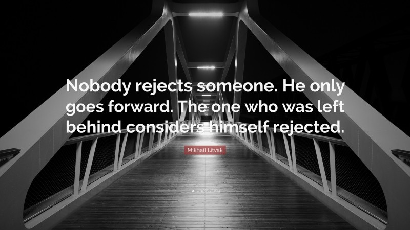 Mikhail Litvak Quote: “Nobody rejects someone. He only goes forward. The one who was left behind considers himself rejected.”