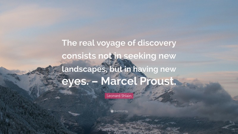 Leonard Shlain Quote: “The real voyage of discovery consists not in seeking new landscapes, but in having new eyes. – Marcel Proust.”