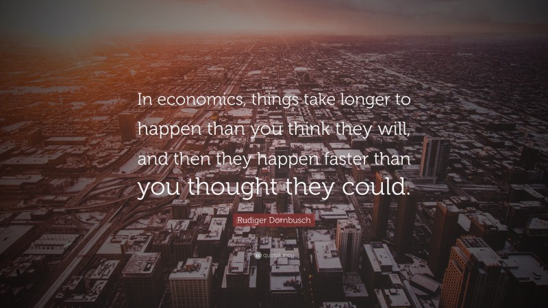 Rudiger Dornbusch Quote: “In economics, things take longer to happen than you think they will, and then they happen faster than you thought they could.”