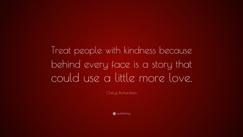 Cheryl Richardson Quote: “Treat people with kindness because behind every face is a story that could use a little more love.”