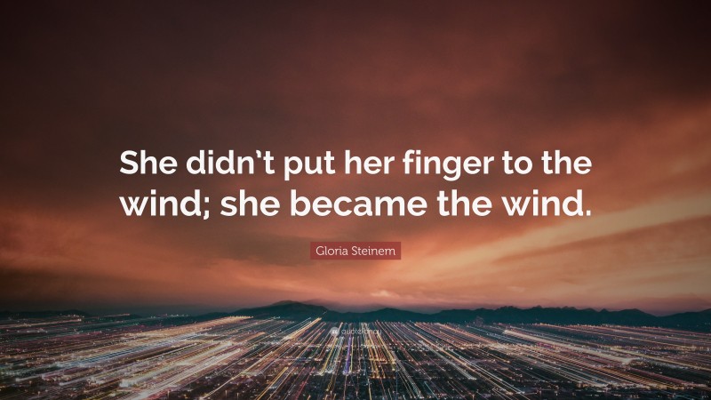 Gloria Steinem Quote: “She didn’t put her finger to the wind; she became the wind.”