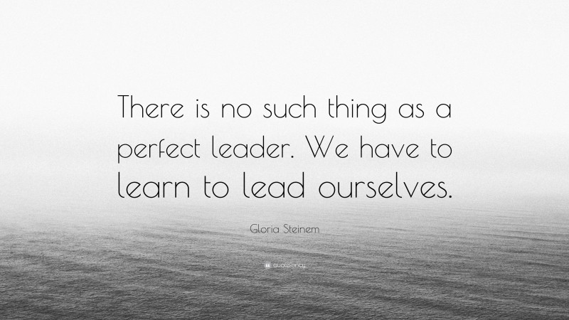 Gloria Steinem Quote: “There is no such thing as a perfect leader. We have to learn to lead ourselves.”
