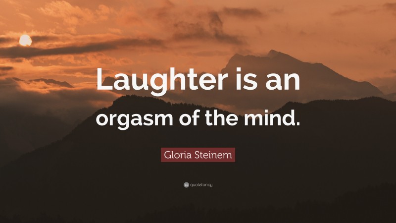 Gloria Steinem Quote: “Laughter is an orgasm of the mind.”