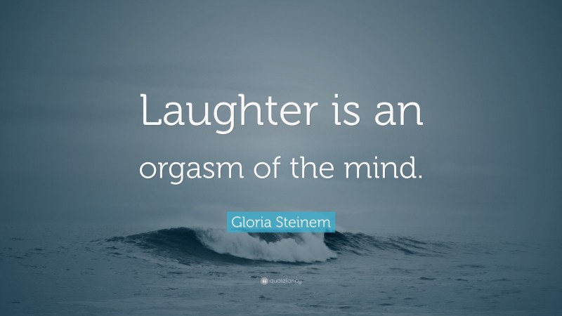 Gloria Steinem Quote: “Laughter is an orgasm of the mind.”