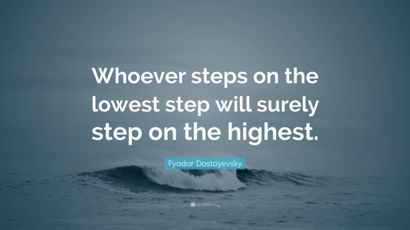 Fyodor Dostoyevsky Quote: “Whoever steps on the lowest step will surely step on the highest.”