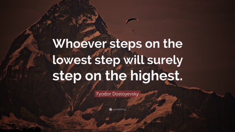 Fyodor Dostoyevsky Quote: “Whoever steps on the lowest step will surely step on the highest.”