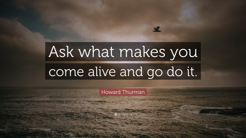 Howard Thurman Quote: “Ask what makes you come alive and go do it.”