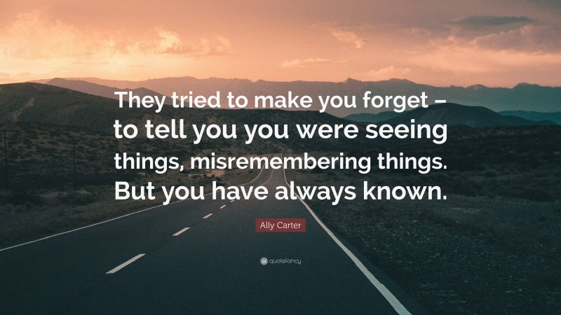 Ally Carter Quote: “They tried to make you forget – to tell you you were seeing things, misremembering things. But you have always known.”
