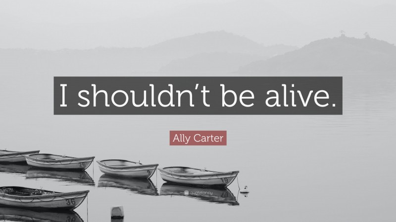 Ally Carter Quote: “I shouldn’t be alive.”